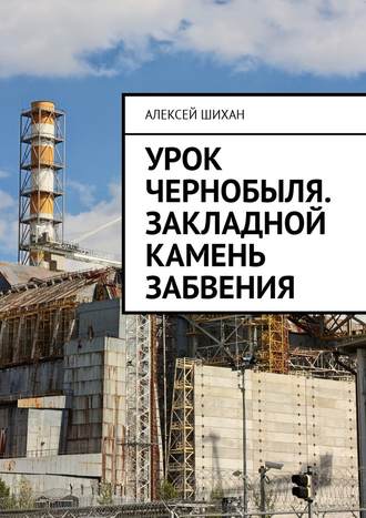Алексей Шихан. Урок Чернобыля. Закладной камень забвения