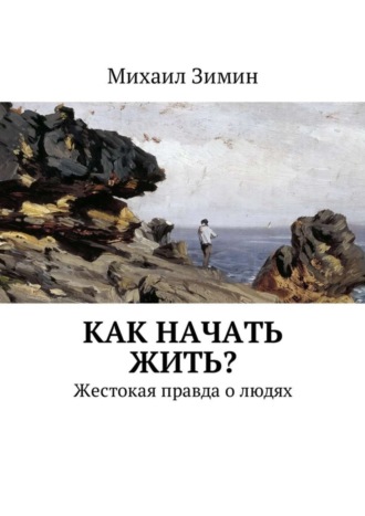 Как начать жить? Жестокая правда о людях. Михаил Зимин