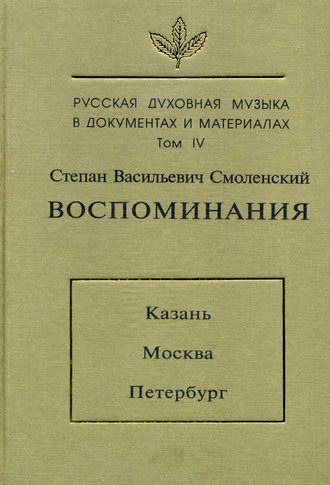 Русская духовная музыка в документах и материалах. Том 4: Воспоминания: Казань. Москва. Петербург. Степан Васильевич Смоленский