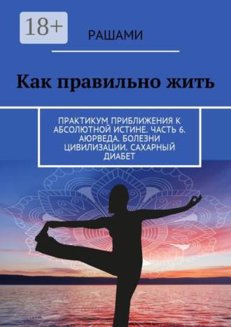 Как правильно жить. Практикум приближения к абсолютной истине. Часть 6. Аюрведа. Болезни цивилизации. Сахарный диабет. 