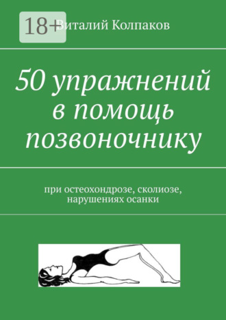 50 упражнений в помощь позвоночнику. При остеохондрозе, сколиозе, нарушениях осанки. Виталий Колпаков