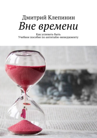 Вне времени. Как успевать быть. Учебное пособие по антитайм-менеджменту. Дмитрий Клепинин