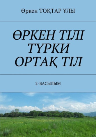 Өркен ТОҚТАР ҰЛЫ. ӨРКЕН ТІЛІ ТҮРКИ ОРТАҚ ТІЛ. 2-БАСЫЛЫМ
