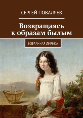 Возвращаясь к образам былым. Избранная лирика. Сергей Анатольевич Поваляев