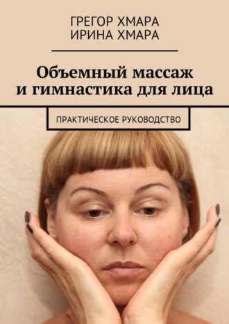 Грегор Алексеевич Хмара. Объемный массаж и гимнастика для лица. Практическое руководство