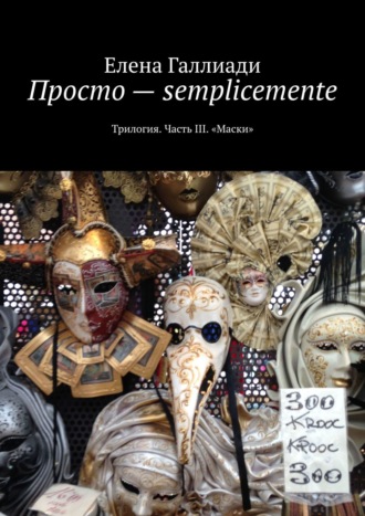 Елена Галлиади. Просто – semplicemente. Трилогия. Часть III. «Маски»