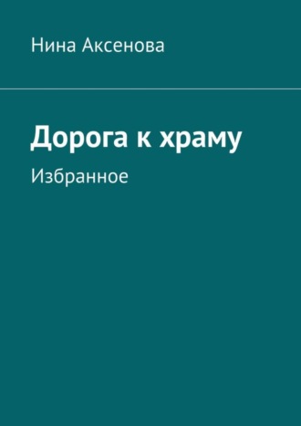 Дорога к храму. Избранное. Нина Алексеевна Аксенова
