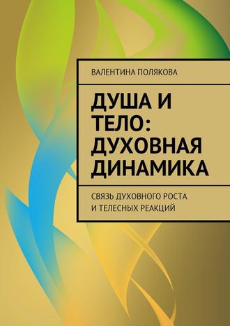 Валентина Валентиновна Полякова. Душа и тело: духовная динамика. Связь духовного роста и телесных реакций