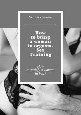 Вероника Ларссон. How to bring a woman to orgasm. Sex Training. How to satisfy a woman in bed?
