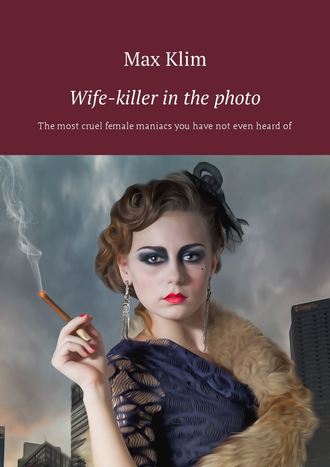 Max Klim. Wife-killer in the photo. The most cruel female maniacs you have not even heard of