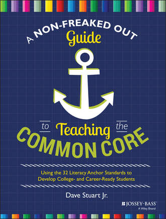 Dave Jr. Stuart. A Non-Freaked Out Guide to Teaching the Common Core. Using the 32 Literacy Anchor Standards to Develop College- and Career-Ready Students