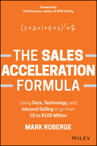 Mark  Roberge. The Sales Acceleration Formula. Using Data, Technology, and Inbound Selling to go from $0 to $100 Million