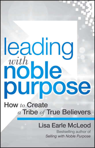Lisa McLeod Earle. Leading with Noble Purpose. How to Create a Tribe of True Believers