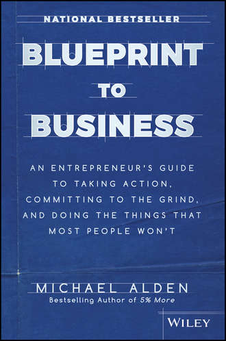 Michael  Alden. Blueprint to Business. An Entrepreneur's Guide to Taking Action, Committing to the Grind, And Doing the Things That Most People Won't