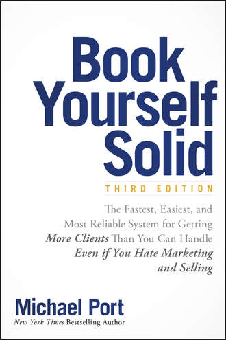 Michael  Port. Book Yourself Solid. The Fastest, Easiest, and Most Reliable System for Getting More Clients Than You Can Handle Even if You Hate Marketing and Selling