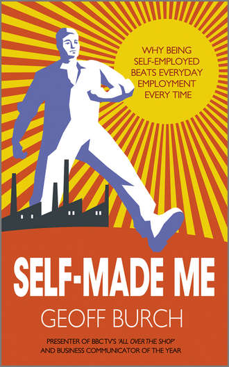 Geoff  Burch. Self Made Me. Why Being Self-Employed beats Everyday Employment