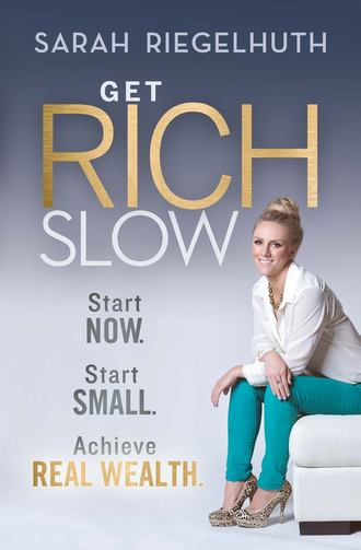 Sarah  Riegelhuth. Get Rich Slow. Start Now, Start Small to Achieve Real Wealth