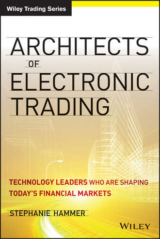 Stephanie  Hammer. Architects of Electronic Trading. Technology Leaders Who Are Shaping Today's Financial Markets