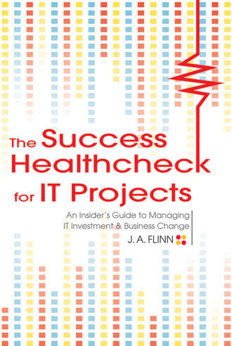 J. Flinn A.. The Success Healthcheck for IT Projects. An Insider's Guide to Managing IT Investment and Business Change
