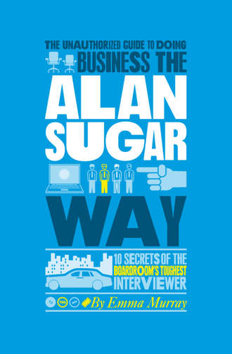 Emma  Murray. The Unauthorized Guide To Doing Business the Alan Sugar Way. 10 Secrets of the Boardroom's Toughest Interviewer