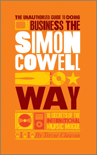 Trevor  Clawson. The Unauthorized Guide to Doing Business the Simon Cowell Way. 10 Secrets of the International Music Mogul