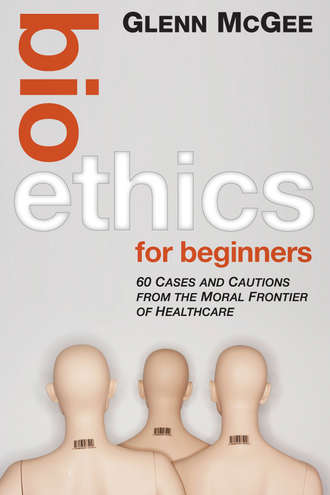 Glenn  McGee. Bioethics for Beginners. 60 Cases and Cautions from the Moral Frontier of Healthcare