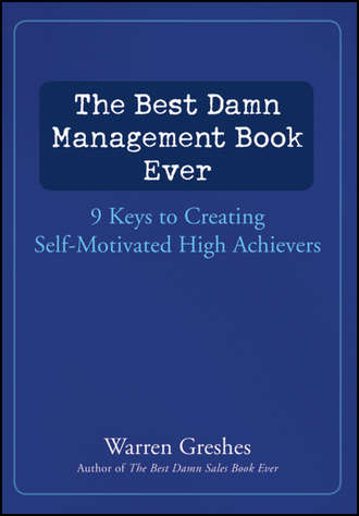 Warren  Greshes. The Best Damn Management Book Ever. 9 Keys to Creating Self-Motivated High Achievers