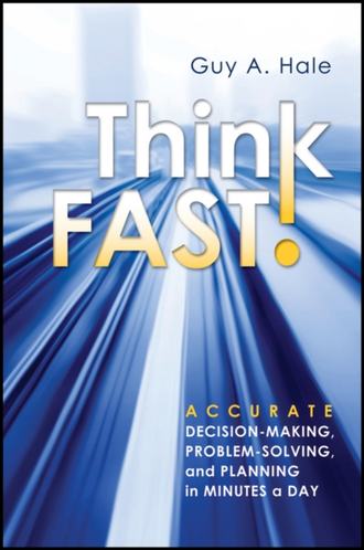 Guy Hale A.. Think Fast! Accurate Decision-Making, Problem-Solving, and Planning in Minutes a Day