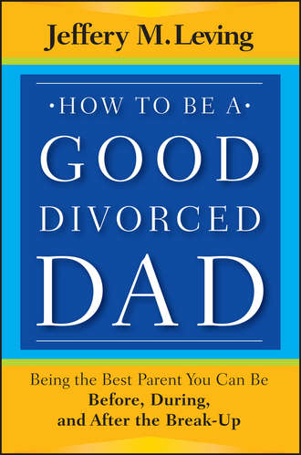 Jeffery Leving M.. How to be a Good Divorced Dad. Being the Best Parent You Can Be Before, During and After the Break-Up