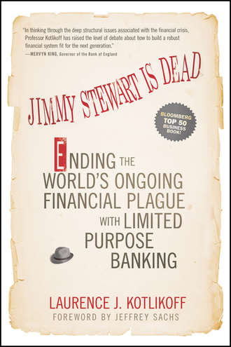 Laurence Kotlikoff J.. Jimmy Stewart Is Dead. Ending the World's Ongoing Financial Plague with Limited Purpose Banking