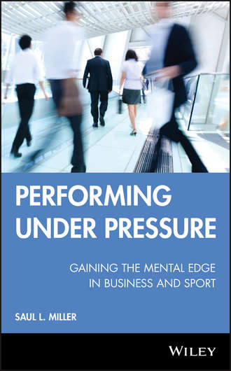 Saul Miller L.. Performing Under Pressure. Gaining the Mental Edge in Business and Sport