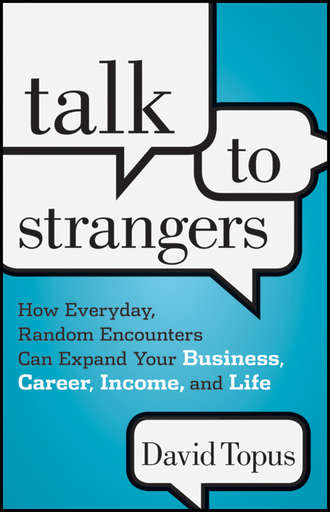 David  Topus. Talk to Strangers. How Everyday, Random Encounters Can Expand Your Business, Career, Income, and Life