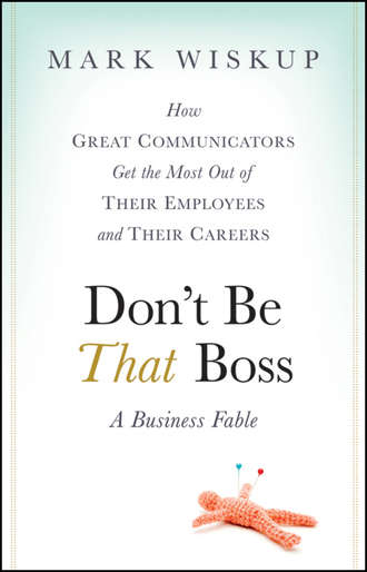 Mark  Wiskup. Don't Be That Boss. How Great Communicators Get the Most Out of Their Employees and Their Careers