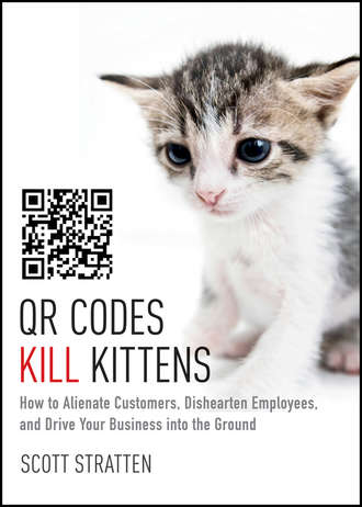 Scott  Stratten. QR Codes Kill Kittens. How to Alienate Customers, Dishearten Employees, and Drive Your Business into the Ground