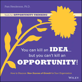 Pam  Henderson. You Can Kill An Idea, But You Can't Kill An Opportunity. How to Discover New Sources of Growth for Your Organization