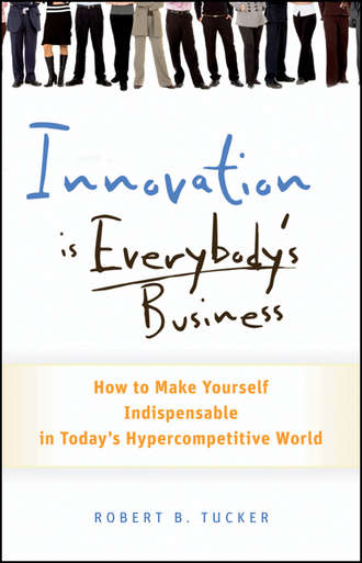 Robert Tucker B.. Innovation is Everybody's Business. How to Make Yourself Indispensable in Today's Hypercompetitive World