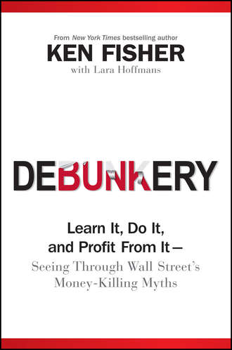 Kenneth Fisher L.. Debunkery. Learn It, Do It, and Profit from It -- Seeing Through Wall Street's Money-Killing Myths