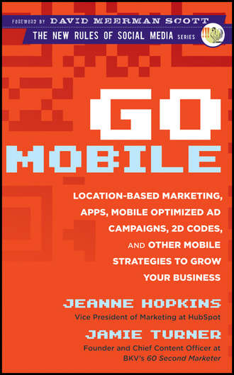 Jeanne  Hopkins. Go Mobile. Location-Based Marketing, Apps, Mobile Optimized Ad Campaigns, 2D Codes and Other Mobile Strategies to Grow Your Business