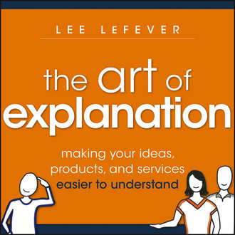 Lee  LeFever. The Art of Explanation. Making your Ideas, Products, and Services Easier to Understand
