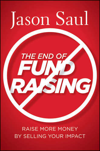 Jason  Saul. The End of Fundraising. Raise More Money by Selling Your Impact