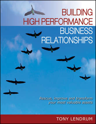 Tony  Lendrum. Building High Performance Business Relationships. Rescue, Improve, and Transform Your Most Valuable Assets