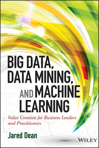 Jared  Dean. Big Data, Data Mining, and Machine Learning. Value Creation for Business Leaders and Practitioners