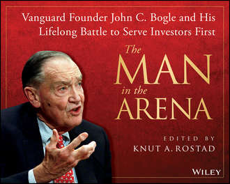 Knut Rostad A.. The Man in the Arena. Vanguard Founder John C. Bogle and His Lifelong Battle to Serve Investors First