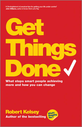 Robert  Kelsey. Get Things Done. What Stops Smart People Achieving More and How You Can Change