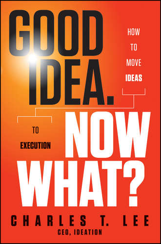 Charles Lee T.. Good Idea. Now What?. How to Move Ideas to Execution