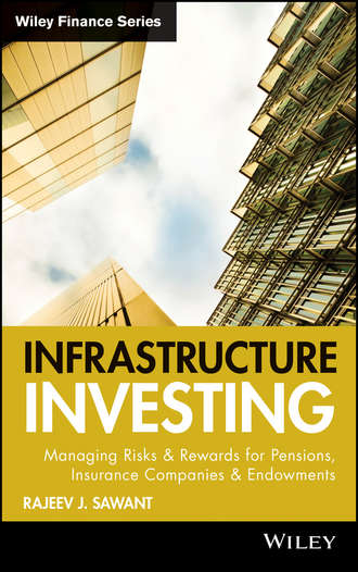 Rajeev Sawant J.. Infrastructure Investing. Managing Risks & Rewards for Pensions, Insurance Companies & Endowments
