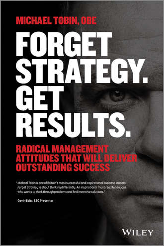 Michael  Tobin. Forget Strategy. Get Results. Radical Management Attitudes That Will Deliver Outstanding Success