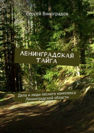 Ленинградская тайга. Дела и люди лесного комплекса Ленинградской области. 