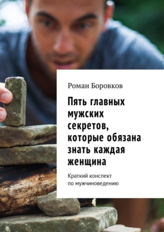 Пять главных мужских секретов, которые обязана знать каждая женщина. Краткий конспект по мужчиноведению. Роман Викторович Боровков