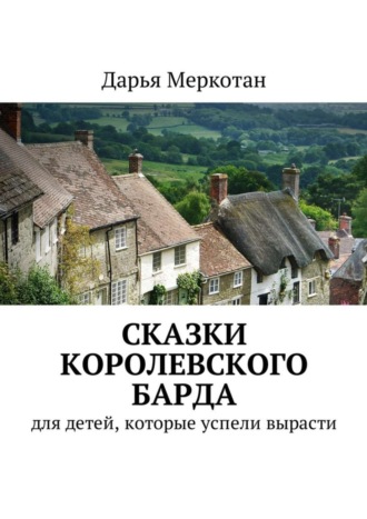 Сказки королевского барда. Для детей, которые успели вырасти. Дарья Владимировна Меркотан